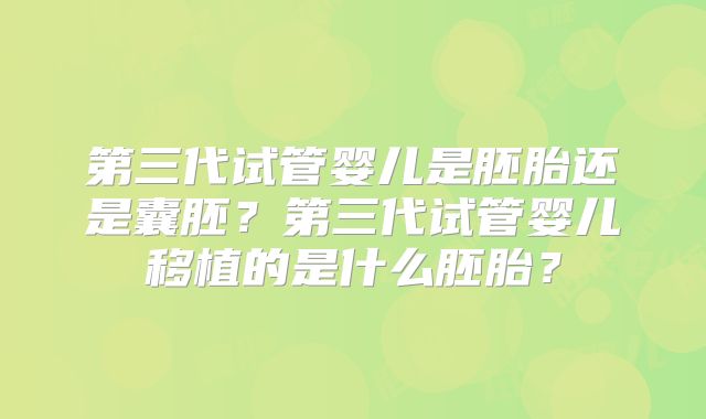 第三代试管婴儿是胚胎还是囊胚？第三代试管婴儿移植的是什么胚胎？