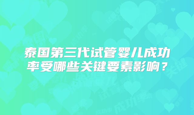 泰国第三代试管婴儿成功率受哪些关键要素影响？