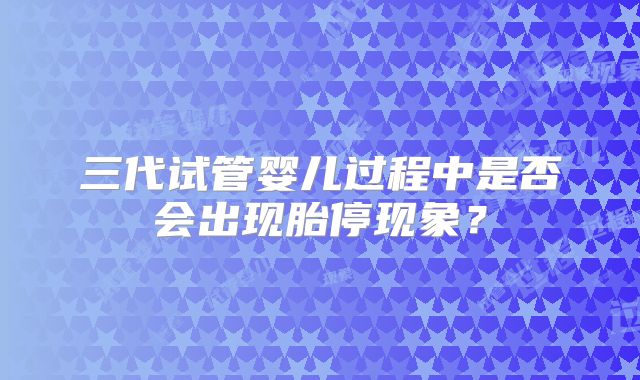 三代试管婴儿过程中是否会出现胎停现象？