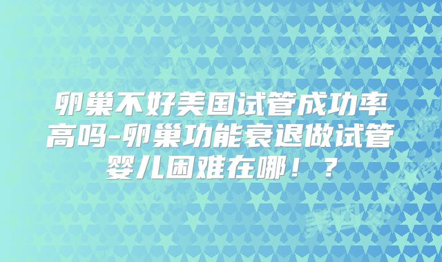 卵巢不好美国试管成功率高吗-卵巢功能衰退做试管婴儿困难在哪！？