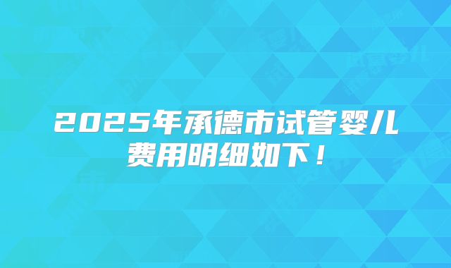 2025年承德市试管婴儿费用明细如下！
