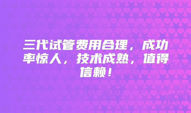 三代试管费用合理，成功率惊人，技术成熟，值得信赖！