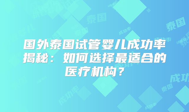 国外泰国试管婴儿成功率揭秘：如何选择最适合的医疗机构？