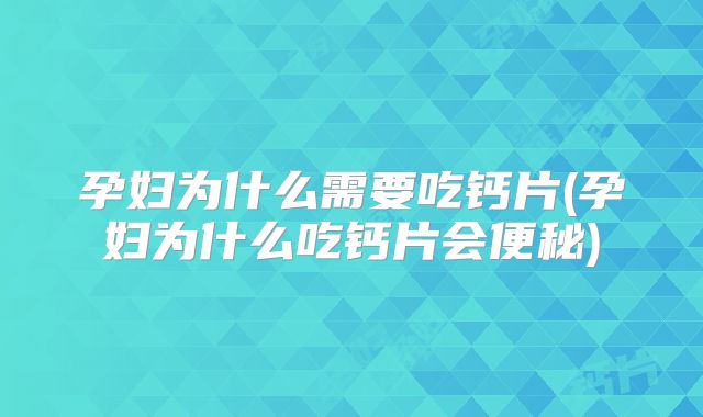 孕妇为什么需要吃钙片(孕妇为什么吃钙片会便秘)