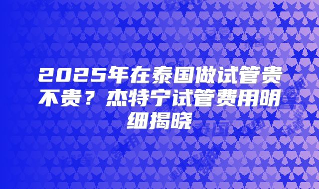 2025年在泰国做试管贵不贵？杰特宁试管费用明细揭晓