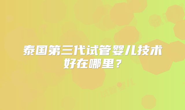泰国第三代试管婴儿技术好在哪里？