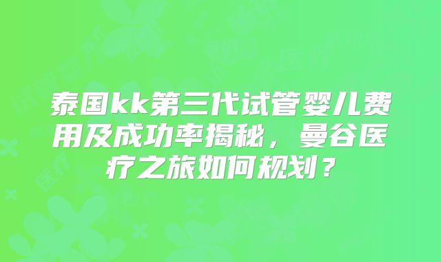泰国kk第三代试管婴儿费用及成功率揭秘，曼谷医疗之旅如何规划？