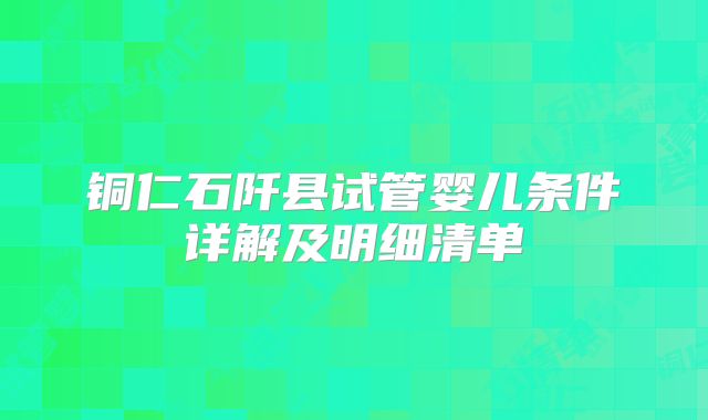 铜仁石阡县试管婴儿条件详解及明细清单
