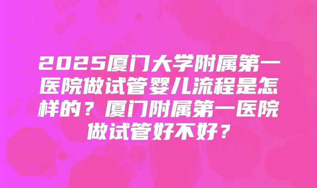 2025厦门大学附属第一医院做试管婴儿流程是怎样的？厦门附属第一医院做试管好不好？