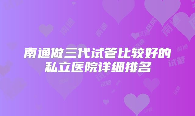 南通做三代试管比较好的私立医院详细排名