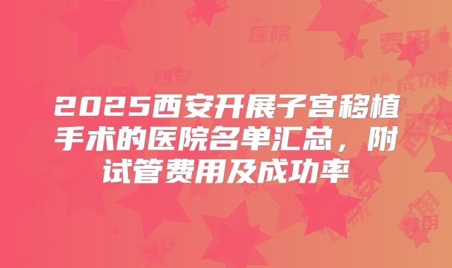 2025西安开展子宫移植手术的医院名单汇总，附试管费用及成功率