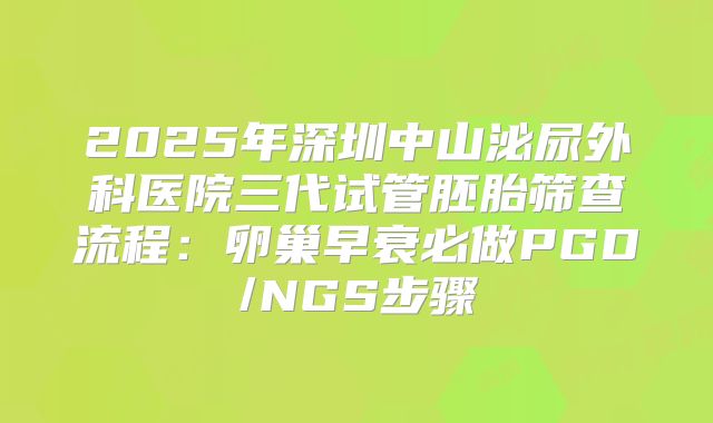 2025年深圳中山泌尿外科医院三代试管胚胎筛查流程：卵巢早衰必做PGD/NGS步骤