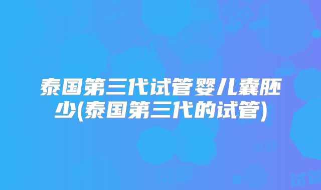 泰国第三代试管婴儿囊胚少(泰国第三代的试管)