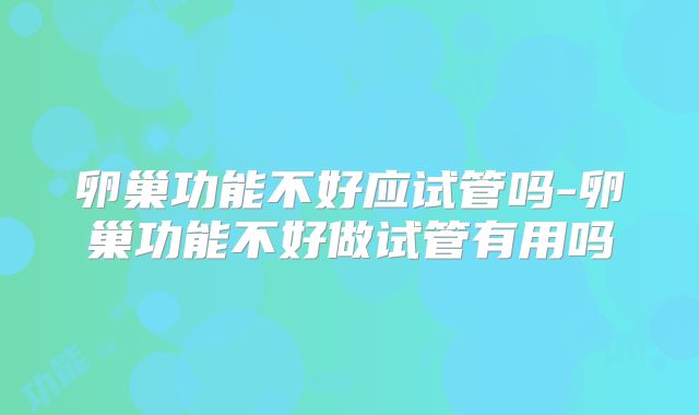 卵巢功能不好应试管吗-卵巢功能不好做试管有用吗