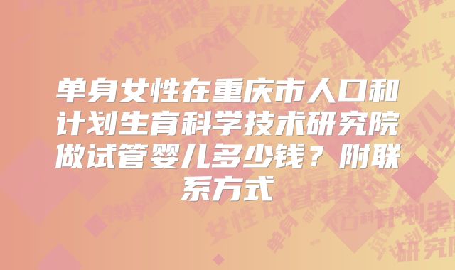 单身女性在重庆市人口和计划生育科学技术研究院做试管婴儿多少钱？附联系方式