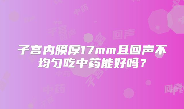 子宫内膜厚17mm且回声不均匀吃中药能好吗？