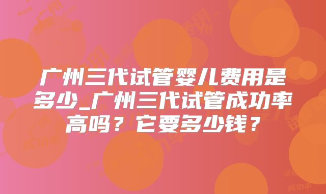 广州三代试管婴儿费用是多少_广州三代试管成功率高吗？它要多少钱？