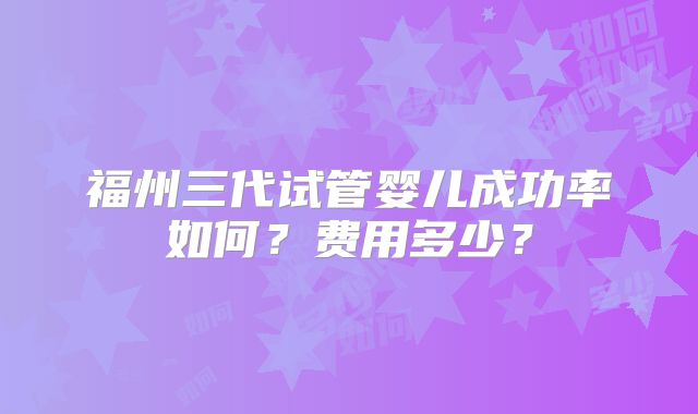 福州三代试管婴儿成功率如何？费用多少？