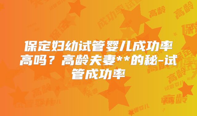 保定妇幼试管婴儿成功率高吗?高龄夫妻**的秘-试管成功率