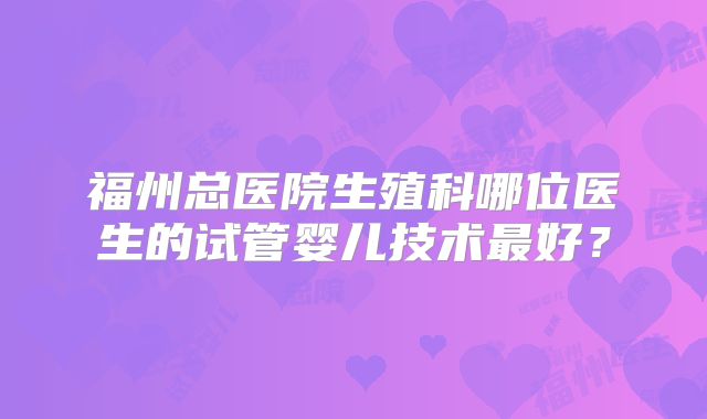 福州总医院生殖科哪位医生的试管婴儿技术最好？