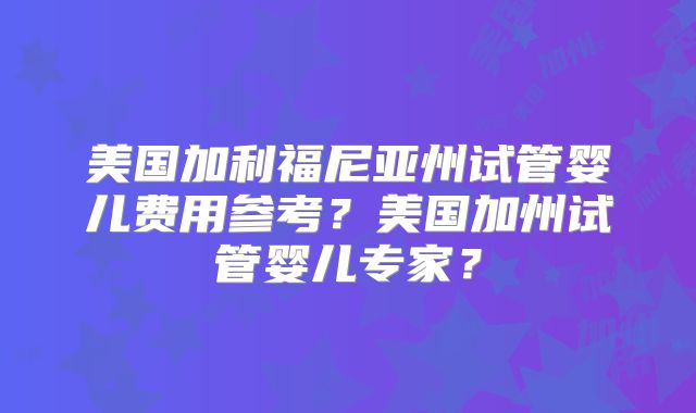 美国加利福尼亚州试管婴儿费用参考？美国加州试管婴儿专家？