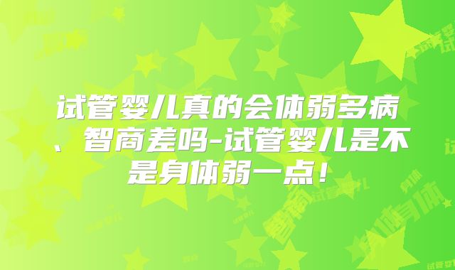 试管婴儿真的会体弱多病、智商差吗-试管婴儿是不是身体弱一点！