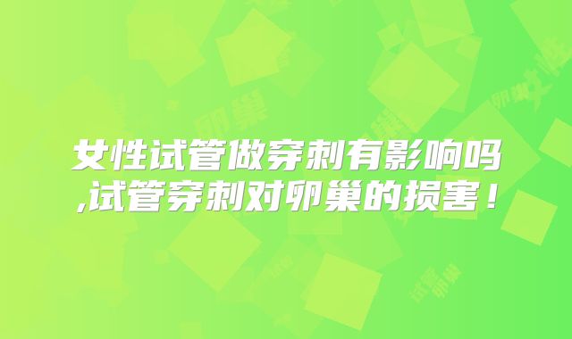 女性试管做穿刺有影响吗,试管穿刺对卵巢的损害！