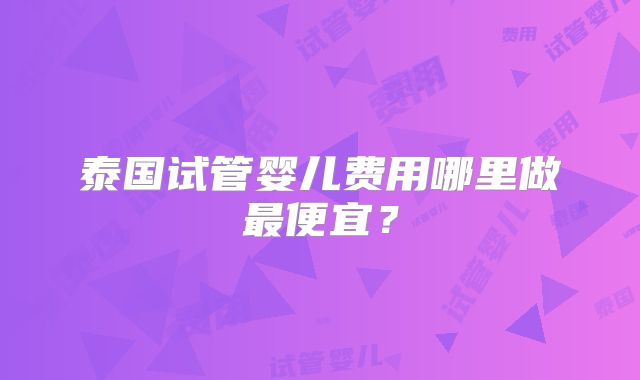泰国试管婴儿费用哪里做最便宜？