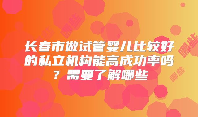 长春市做试管婴儿比较好的私立机构能高成功率吗?需要了解哪些