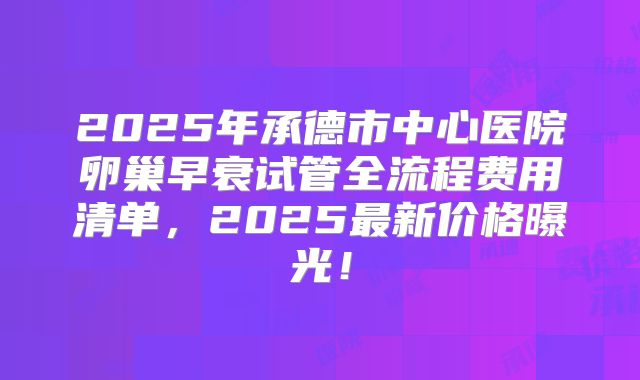 2025年承德市中心医院卵巢早衰试管全流程费用清单，2025最新价格曝光！