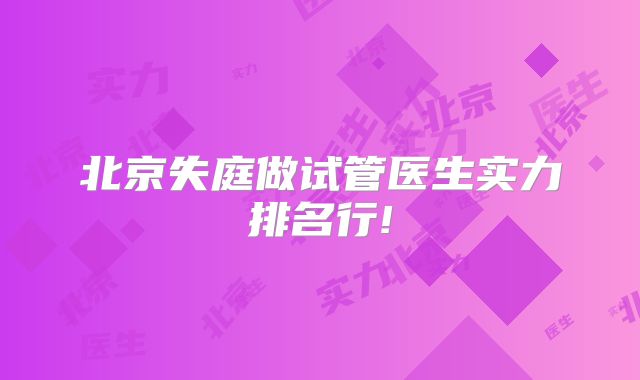 北京失庭做试管医生实力排名行!