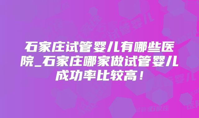 石家庄试管婴儿有哪些医院_石家庄哪家做试管婴儿成功率比较高！