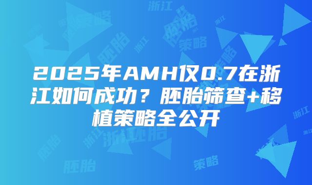2025年AMH仅0.7在浙江如何成功？胚胎筛查+移植策略全公开
