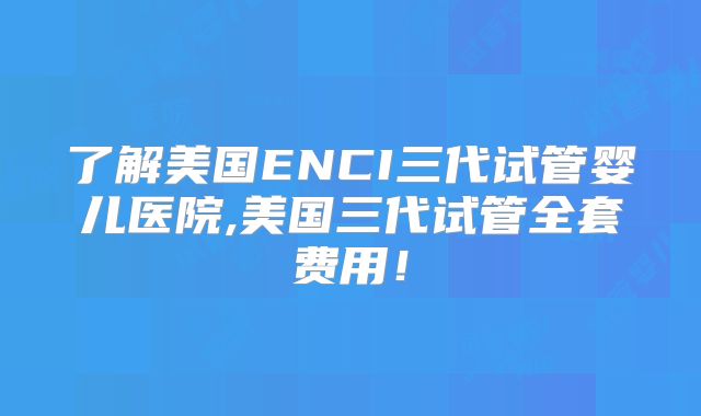 了解美国ENCI三代试管婴儿医院,美国三代试管全套费用！