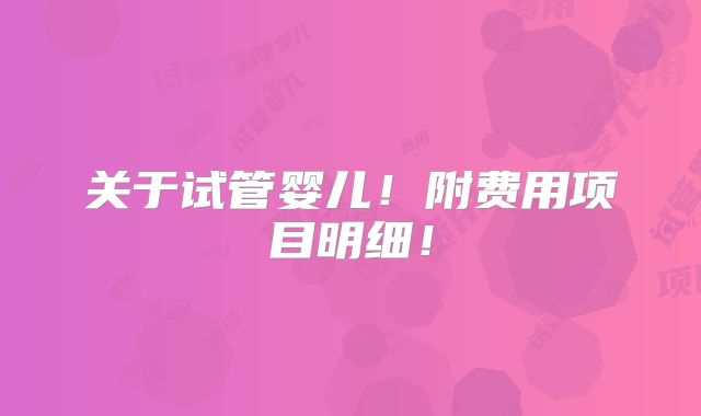 关于试管婴儿！附费用项目明细！