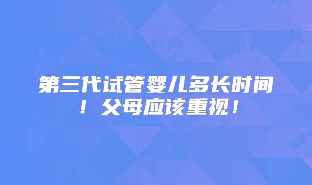 第三代试管婴儿多长时间！父母应该重视！