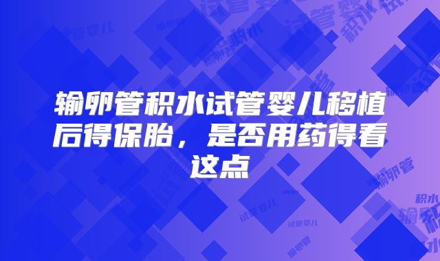 输卵管积水试管婴儿移植后得保胎，是否用药得看这点