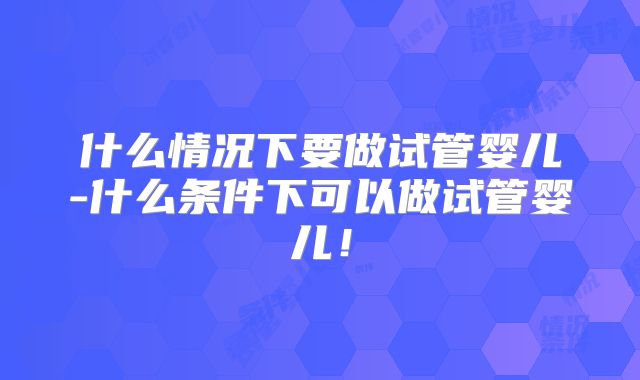 什么情况下要做试管婴儿-什么条件下可以做试管婴儿!