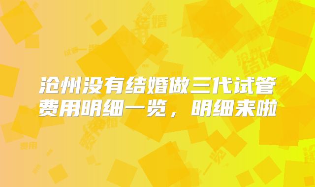 沧州没有结婚做三代试管费用明细一览,明细来啦
