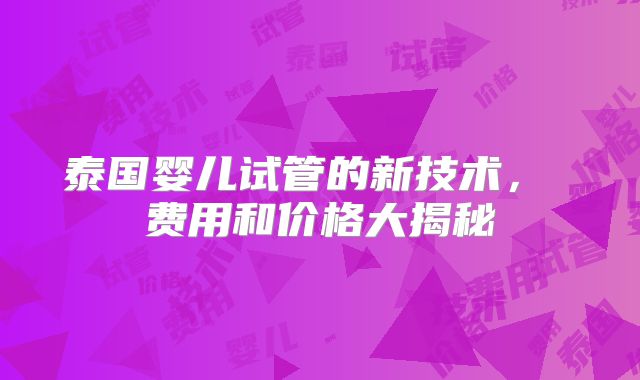 泰国婴儿试管的新技术， 费用和价格大揭秘