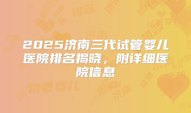 2025济南三代试管婴儿医院排名揭晓，附详细医院信息