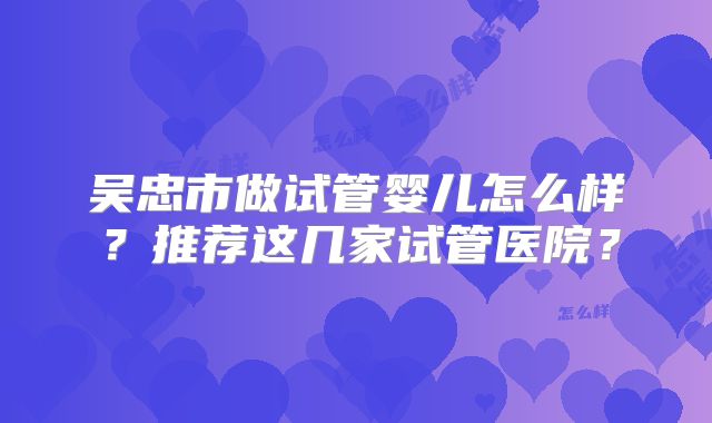 吴忠市做试管婴儿怎么样？推荐这几家试管医院？