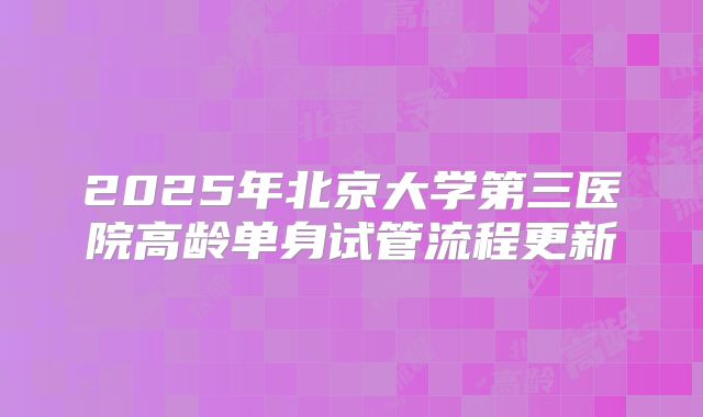 2025年北京大学第三医院高龄单身试管流程更新