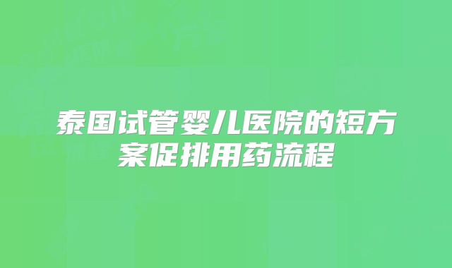 泰国试管婴儿医院的短方案促排用药流程