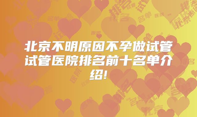 北京不明原因不孕做试管试管医院排名前十名单介绍!