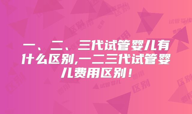 一、二、三代试管婴儿有什么区别,一二三代试管婴儿费用区别！