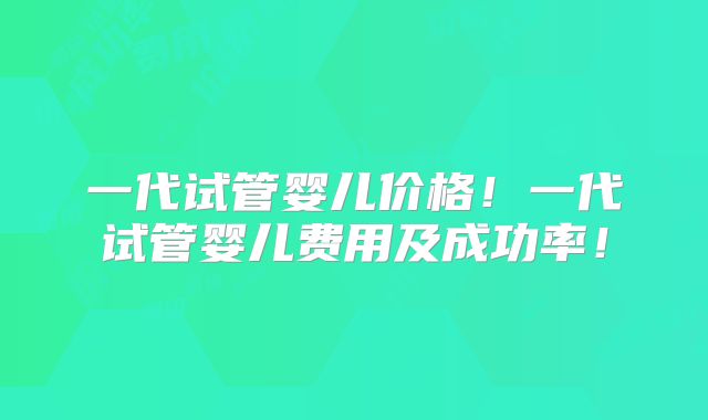 一代试管婴儿价格!一代试管婴儿费用及成功率!
