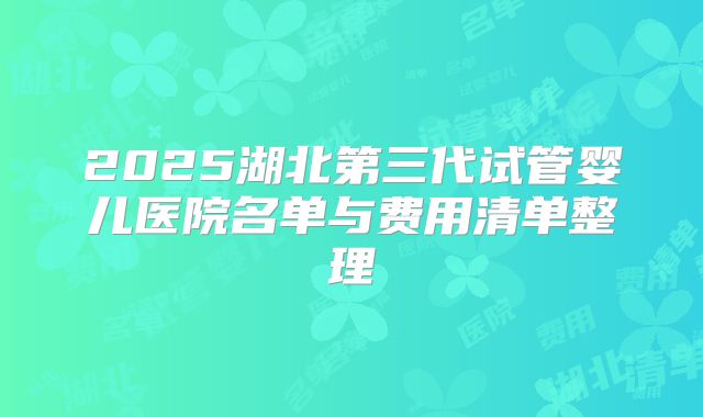 2025湖北第三代试管婴儿医院名单与费用清单整理