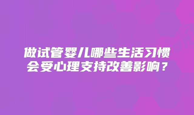 做试管婴儿哪些生活习惯会受心理支持改善影响？