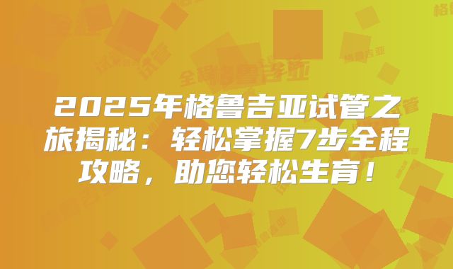 2025年格鲁吉亚试管之旅揭秘：轻松掌握7步全程攻略，助您轻松生育！